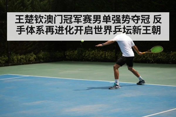 王楚钦澳门冠军赛男单强势夺冠 反手体系再进化开启世界乒坛新王朝
