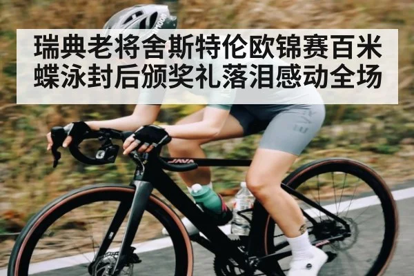 瑞典老将舍斯特伦欧锦赛百米蝶泳封后颁奖礼落泪感动全场