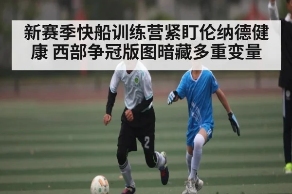 新赛季快船训练营紧盯伦纳德健康 西部争冠版图暗藏多重变量 | kaiyun